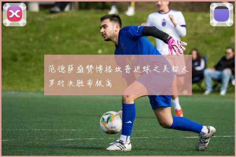 范德萨盛赞博格坎普进球之美称大罗对决胜率极高