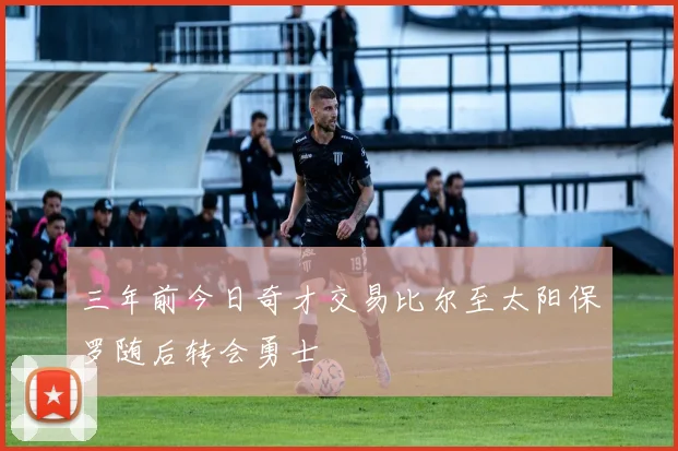 三年前今日奇才交易比尔至太阳保罗随后转会勇士