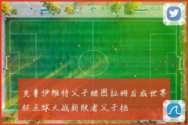 克鲁伊维特父子继图拉姆后成世界杯点球大战新败者父子档