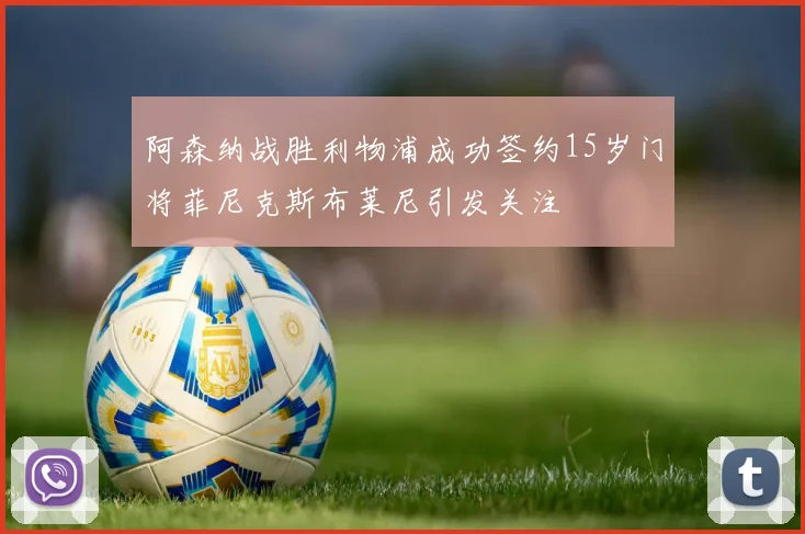 阿森纳战胜利物浦成功签约15岁门将菲尼克斯布莱尼引发关注