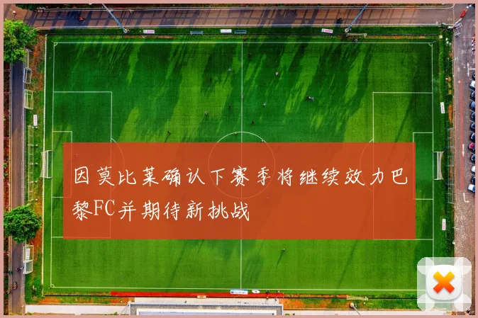 因莫比莱确认下赛季将继续效力巴黎FC并期待新挑战