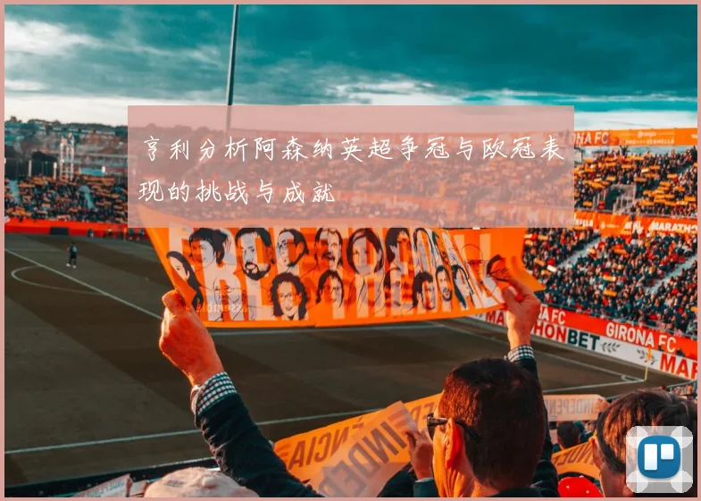 亨利分析阿森纳英超争冠与欧冠表现的挑战与成就