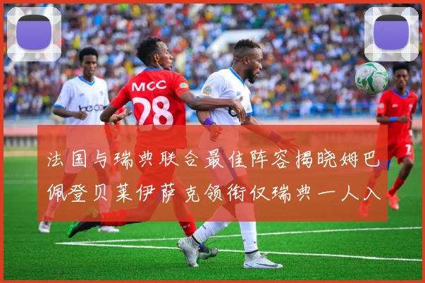 法国与瑞典联合最佳阵容揭晓姆巴佩登贝莱伊萨克领衔仅瑞典一人入选