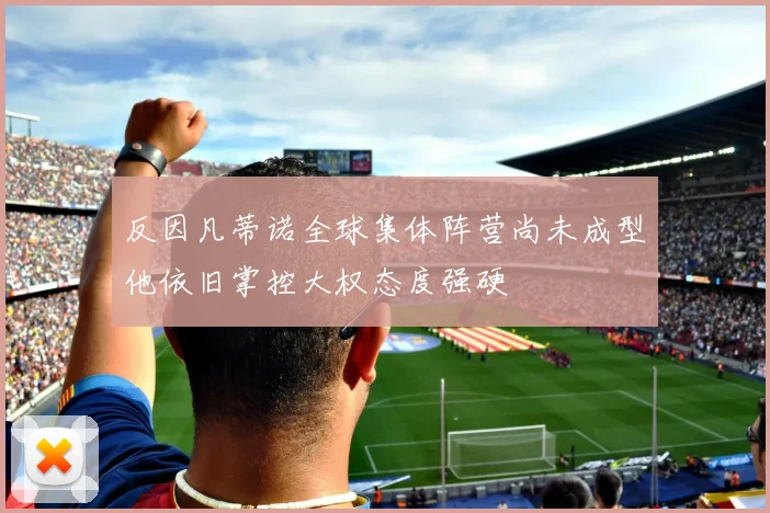 反因凡蒂诺全球集体阵营尚未成型他依旧掌控大权态度强硬