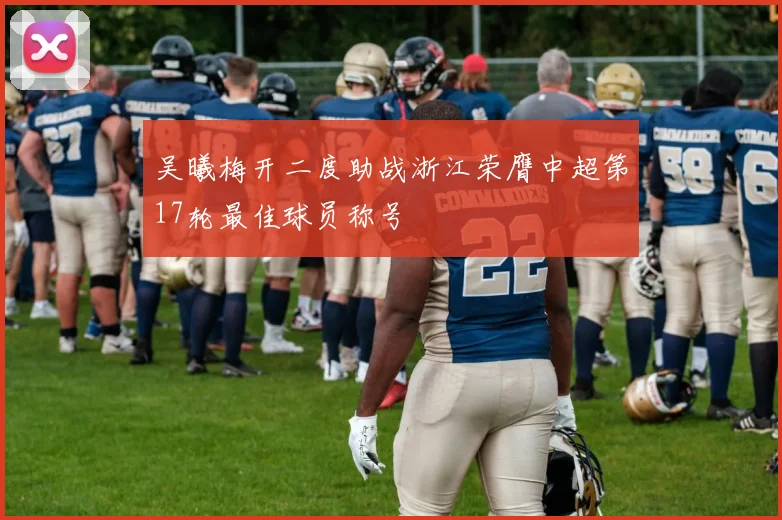 吴曦梅开二度助战浙江荣膺中超第17轮最佳球员称号