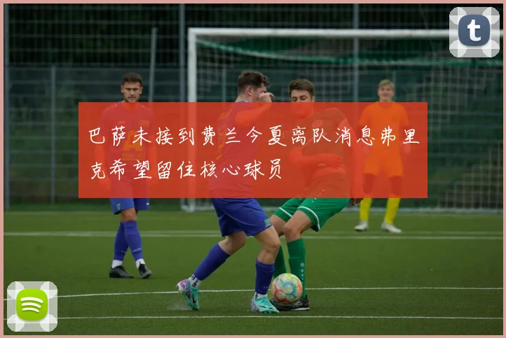 巴萨未接到费兰今夏离队消息弗里克希望留住核心球员
