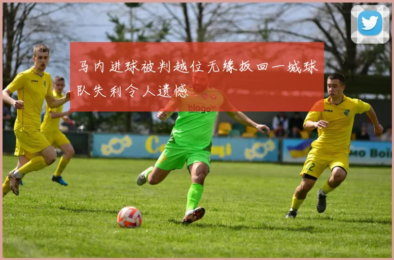 马内进球被判越位无缘扳回一城球队失利令人遗憾